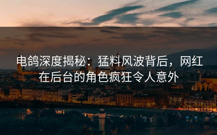 电鸽深度揭秘：猛料风波背后，网红在后台的角色疯狂令人意外