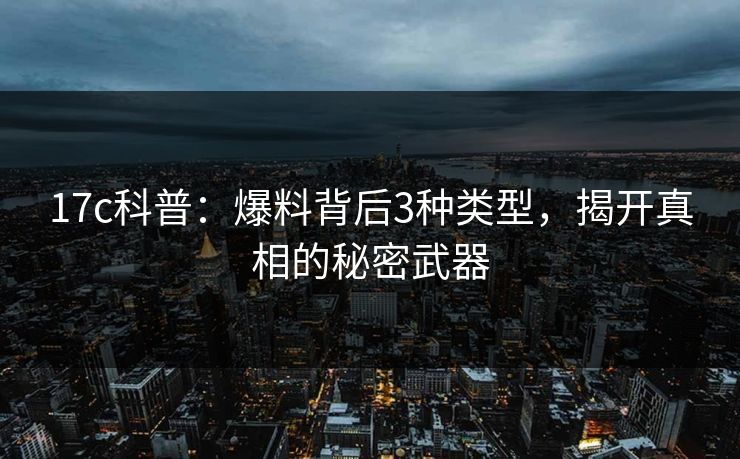 17c科普:爆料背后3种类型,揭开真相的秘密武器 17c科普:爆料背后3种类型,揭开真相的秘密武器