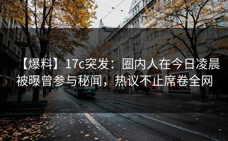 【爆料】17c突发:圈内人在今日凌晨被曝曾参与秘闻,热议不止席卷全网 【爆料】17c突发:圈内人在今日凌晨被曝曾参与秘闻,热议不止席卷全网