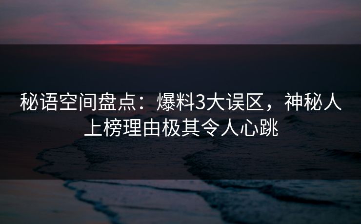 秘语空间盘点：爆料3大误区，神秘人上榜理由极其令人心跳