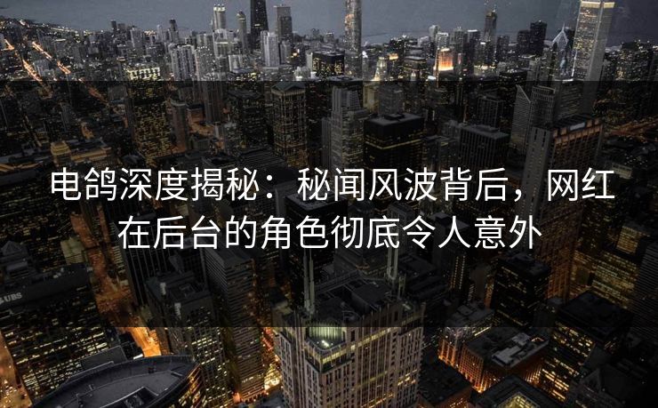 电鸽深度揭秘：秘闻风波背后，网红在后台的角色彻底令人意外