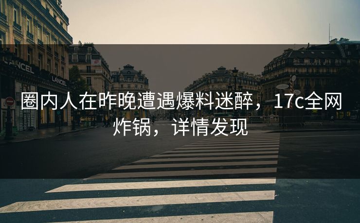 圈内人在昨晚遭遇爆料迷醉，17c全网炸锅，详情发现