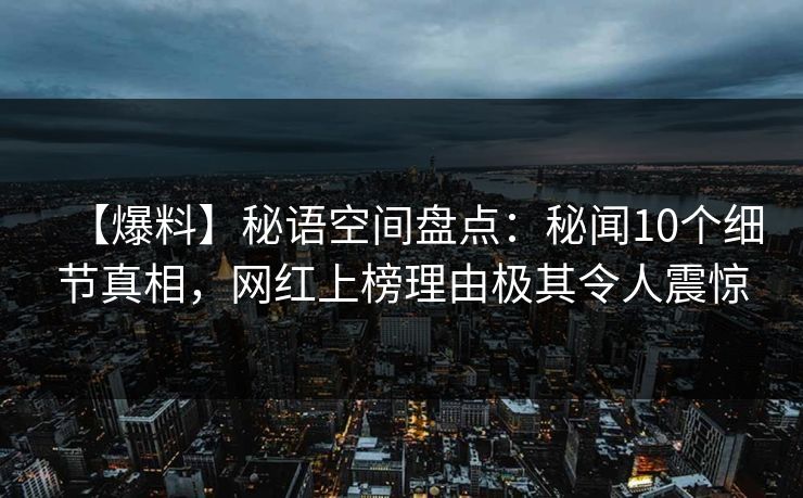 【爆料】秘语空间盘点:秘闻10个细节真相,网红上榜理由极其令人震惊 【爆料】秘语空间盘点:秘闻10个细节真相,网红上榜理由极其令人震惊
