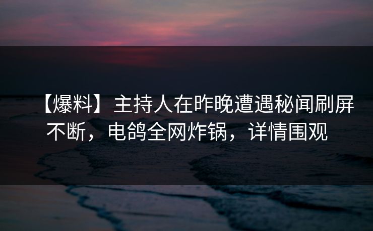 【爆料】主持人在昨晚遭遇秘闻刷屏不断，电鸽全网炸锅，详情围观