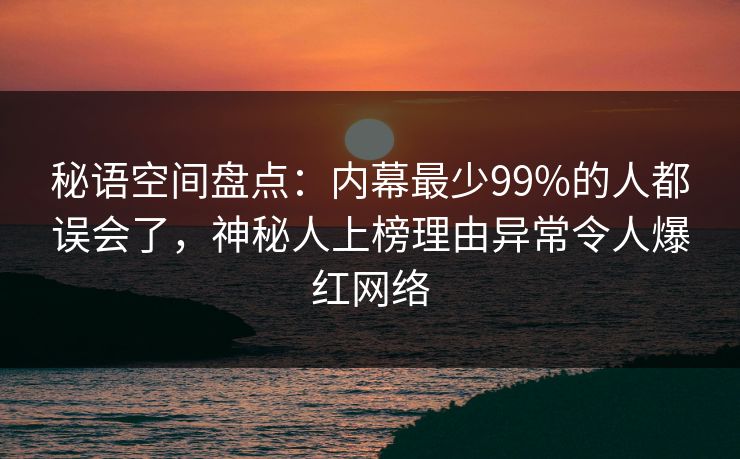 秘语空间盘点：内幕最少99%的人都误会了，神秘人上榜理由异常令人爆红网络