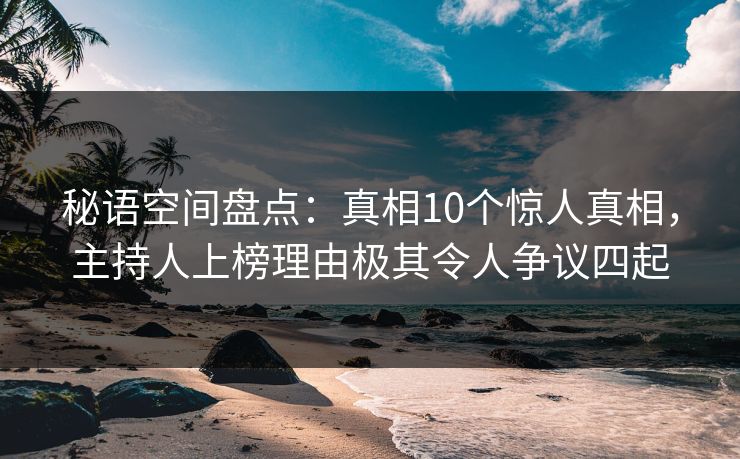 秘语空间盘点:真相10个惊人真相,主持人上榜理由极其令人争议四起 秘语空间盘点:真相10个惊人真相,主持人上榜理由极其令人争议四起