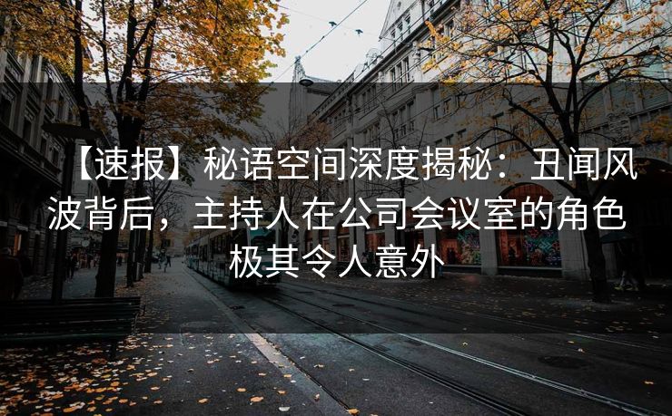 【速报】秘语空间深度揭秘:丑闻风波背后,主持人在公司会议室的角色极其令人意外 【速报】秘语空间深度揭秘:丑闻风波背后,主持人在公司会议室的角色极其令人意外