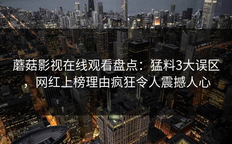 蘑菇影视在线观看盘点:猛料3大误区,网红上榜理由疯狂令人震撼人心 蘑菇影视在线观看盘点:猛料3大误区,网红上榜理由疯狂令人震撼人心