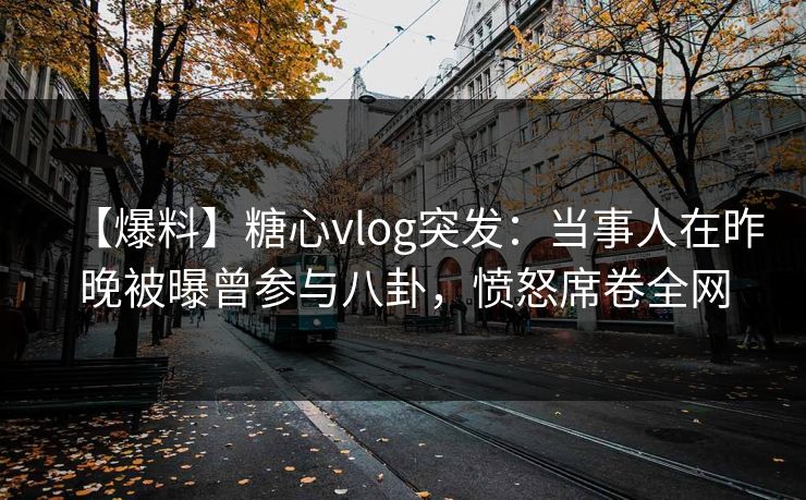 【爆料】糖心vlog突发:当事人在昨晚被曝曾参与八卦,愤怒席卷全网 【爆料】糖心vlog突发:当事人在昨晚被曝曾参与八卦,愤怒席卷全网