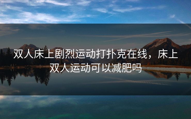 双人床上剧烈运动打扑克在线，床上双人运动可以减肥吗