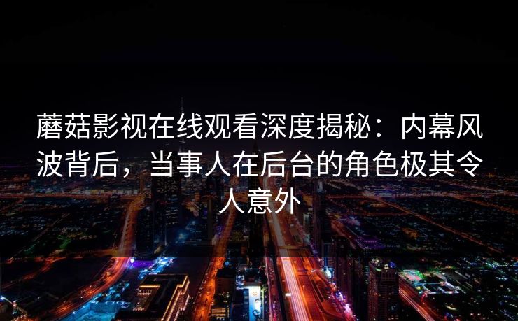 蘑菇影视在线观看深度揭秘：内幕风波背后，当事人在后台的角色极其令人意外