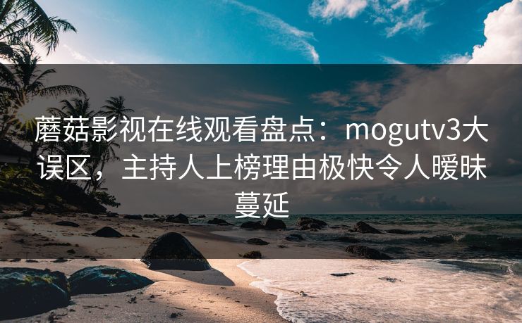 蘑菇影视在线观看盘点：mogutv3大误区，主持人上榜理由极快令人暧昧蔓延