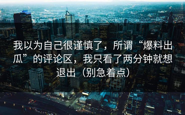 我以为自己很谨慎了，所谓“爆料出瓜”的评论区，我只看了两分钟就想退出（别急着点）