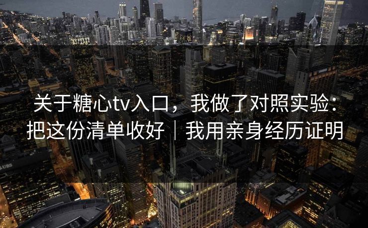 关于糖心tv入口，我做了对照实验：把这份清单收好｜我用亲身经历证明