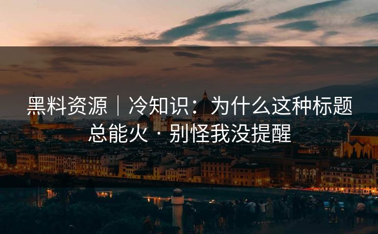 黑料资源｜冷知识：为什么这种标题总能火 · 别怪我没提醒