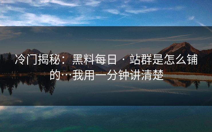 冷门揭秘：黑料每日 · 站群是怎么铺的…我用一分钟讲清楚
