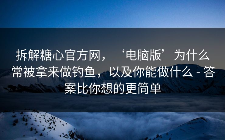 拆解糖心官方网，‘电脑版’为什么常被拿来做钓鱼，以及你能做什么 - 答案比你想的更简单