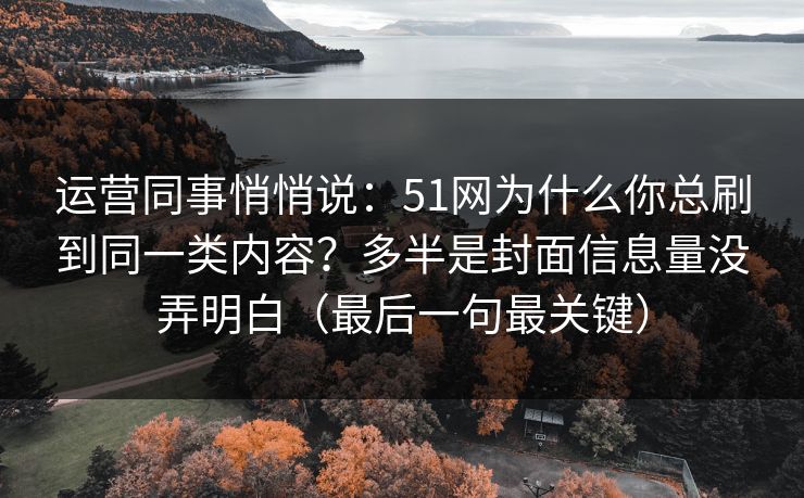 运营同事悄悄说:51网为什么你总刷到同一类内容?多半是封面信息量没弄明白(最后一句最关键)