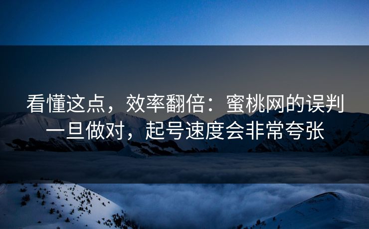 看懂这点,效率翻倍:蜜桃网的误判一旦做对,起号速度会非常夸张