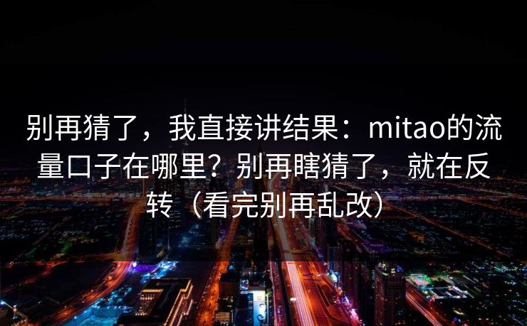 别再猜了，我直接讲结果：mitao的流量口子在哪里？别再瞎猜了，就在反转（看完别再乱改）