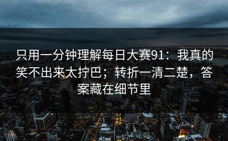 只用一分钟理解每日大赛91：我真的笑不出来太拧巴；转折一清二楚，答案藏在细节里