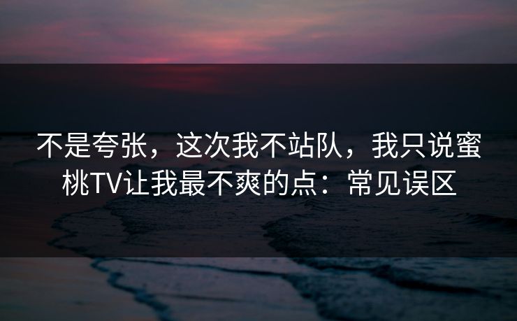 不是夸张，这次我不站队，我只说蜜桃TV让我最不爽的点：常见误区