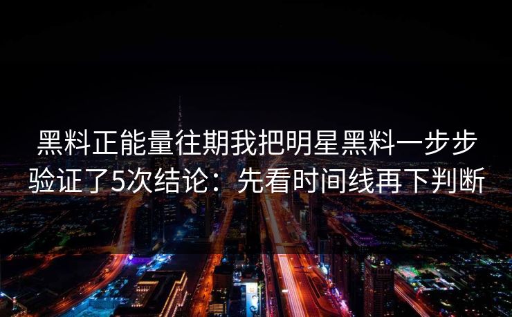 黑料正能量往期我把明星黑料一步步验证了5次结论：先看时间线再下判断