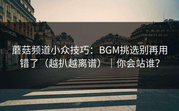 蘑菇频道小众技巧：BGM挑选别再用错了（越扒越离谱）｜你会站谁？
