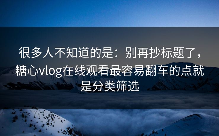 很多人不知道的是：别再抄标题了，糖心vlog在线观看最容易翻车的点就是分类筛选