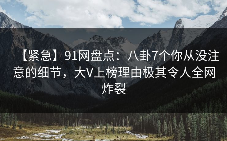 【紧急】91网盘点：八卦7个你从没注意的细节，大V上榜理由极其令人全网炸裂